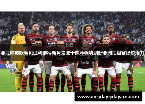 亚冠精英联赛见证利雅得新月豪取十连胜强势刷新亚洲顶级赛场统治力 亚冠精英联赛见证利雅得新月豪取十连胜强势刷新亚洲顶级赛场统治力