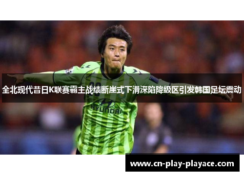 全北现代昔日K联赛霸主战绩断崖式下滑深陷降级区引发韩国足坛震动 全北现代昔日K联赛霸主战绩断崖式下滑深陷降级区引发韩国足坛震动