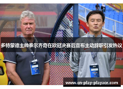 多特蒙德主帅泰尔齐奇在欧冠决赛后宣布主动辞职引发热议