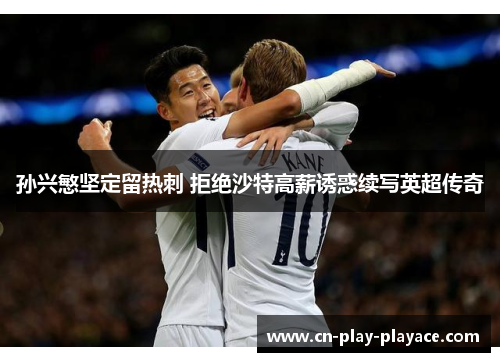 孙兴慜坚定留热刺 拒绝沙特高薪诱惑续写英超传奇 孙兴慜坚定留热刺 拒绝沙特高薪诱惑续写英超传奇