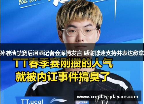 孙准浩禁赛后泪洒记者会深情发言 感谢球迷支持并表达歉意