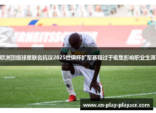 欧洲顶级球星联名抗议2025世俱杯扩军赛程过于密集影响职业生涯 欧洲顶级球星联名抗议2025世俱杯扩军赛程过于密集影响职业生涯