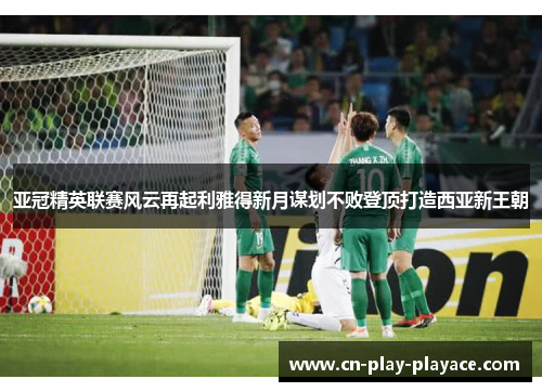 亚冠精英联赛风云再起利雅得新月谋划不败登顶打造西亚新王朝