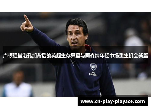 卢顿租借洛孔加背后的英超生存算盘与阿森纳年轻中场重生机会新篇