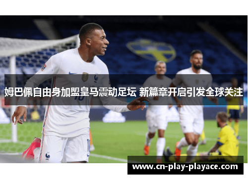 姆巴佩自由身加盟皇马震动足坛 新篇章开启引发全球关注