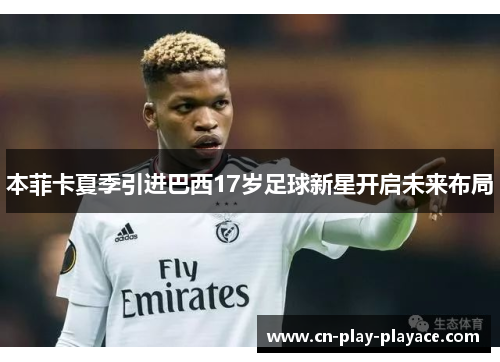 本菲卡夏季引进巴西17岁足球新星开启未来布局