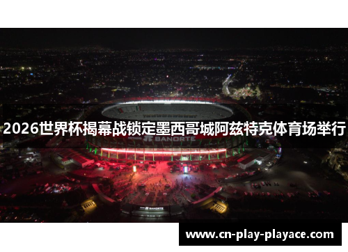 2026世界杯揭幕战锁定墨西哥城阿兹特克体育场举行 2026世界杯揭幕战锁定墨西哥城阿兹特克体育场举行