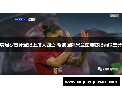 劳塔罗替补登场上演大四喜 帮助国际米兰逆袭客场豪取三分 劳塔罗替补登场上演大四喜 帮助国际米兰逆袭客场豪取三分
