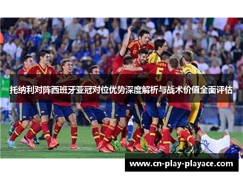 托纳利对阵西班牙亚冠对位优势深度解析与战术价值全面评估
