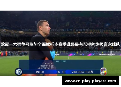 欧冠十六强争冠形势全面解析本赛季谁是最有希望的终极赢家球队 欧冠十六强争冠形势全面解析本赛季谁是最有希望的终极赢家球队